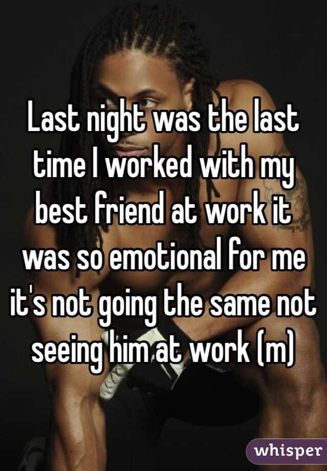 Last night was the last time I worked with my best friend at work it was so emotional for me it's not going the same not seeing him at work (m) 