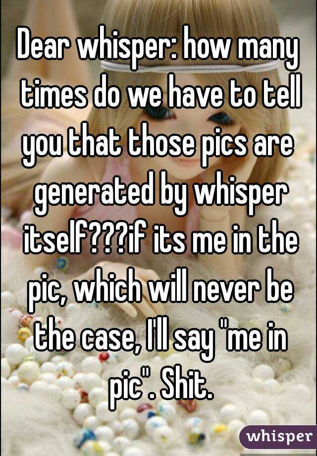 Dear whisper: how many times do we have to tell you that those pics are  generated by whisper itself???if its me in the pic, which will never be the case, I'll say "me in pic". Shit.