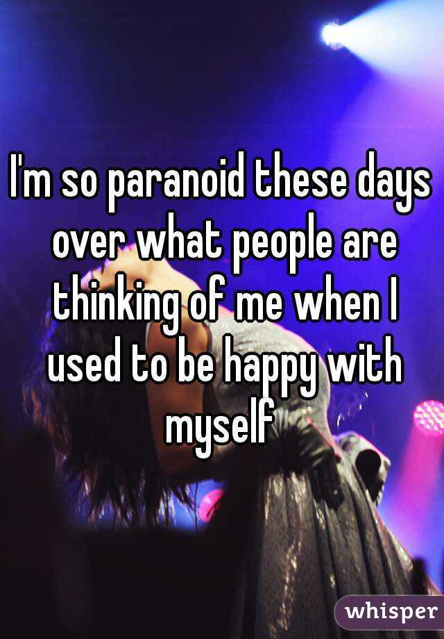 I'm so paranoid these days over what people are thinking of me when I used to be happy with myself 