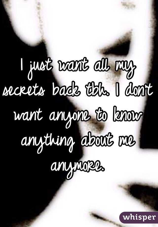 I just want all my secrets back tbh. I don’t want anyone to know anything about me anymore.