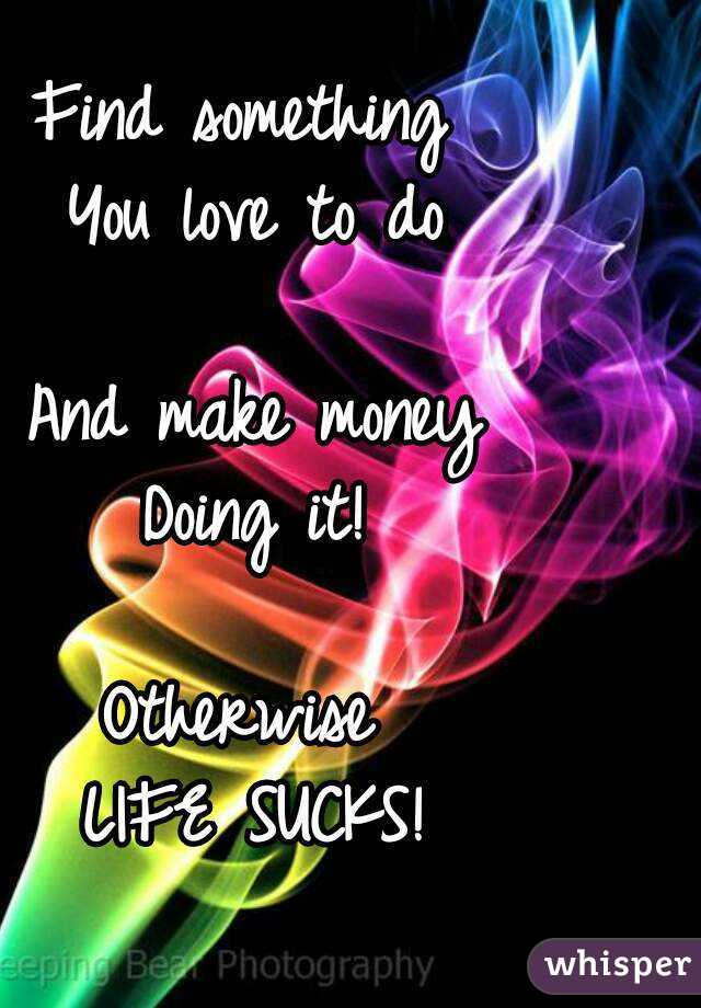 Find something 
You love to do

And make money
Doing it!

Otherwise 
LIFE SUCKS!