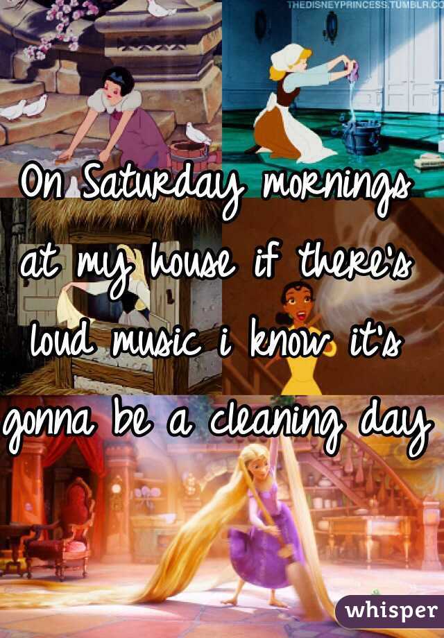 On Saturday mornings at my house if there's loud music i know it's gonna be a cleaning day