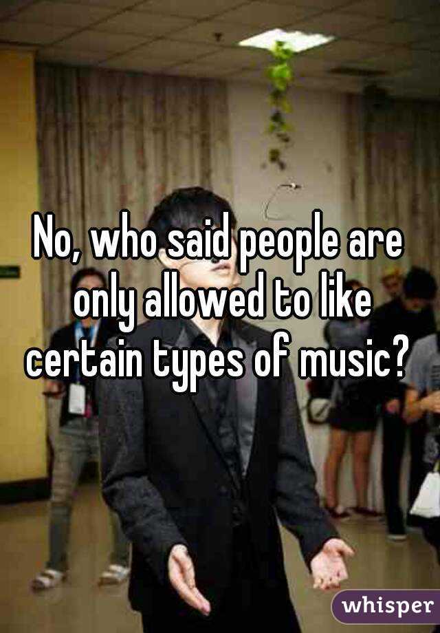 No, who said people are only allowed to like certain types of music? 