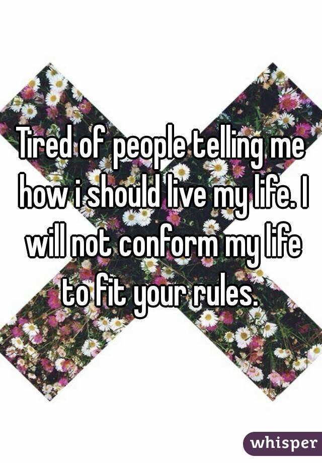 Tired of people telling me how i should live my life. I will not conform my life to fit your rules. 