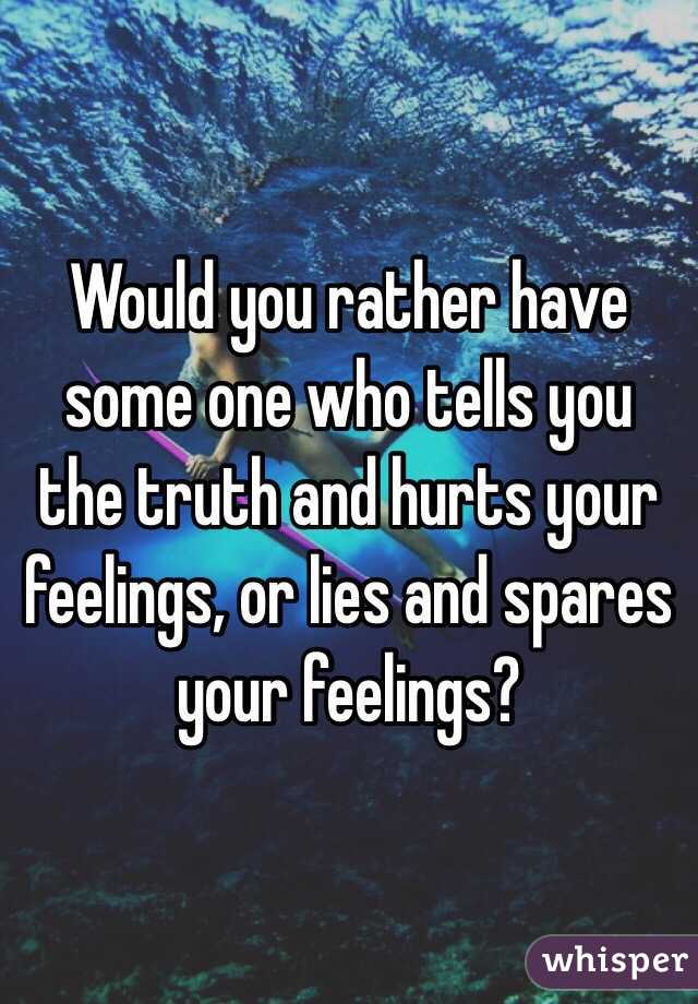 Would you rather have some one who tells you the truth and hurts your feelings, or lies and spares your feelings?