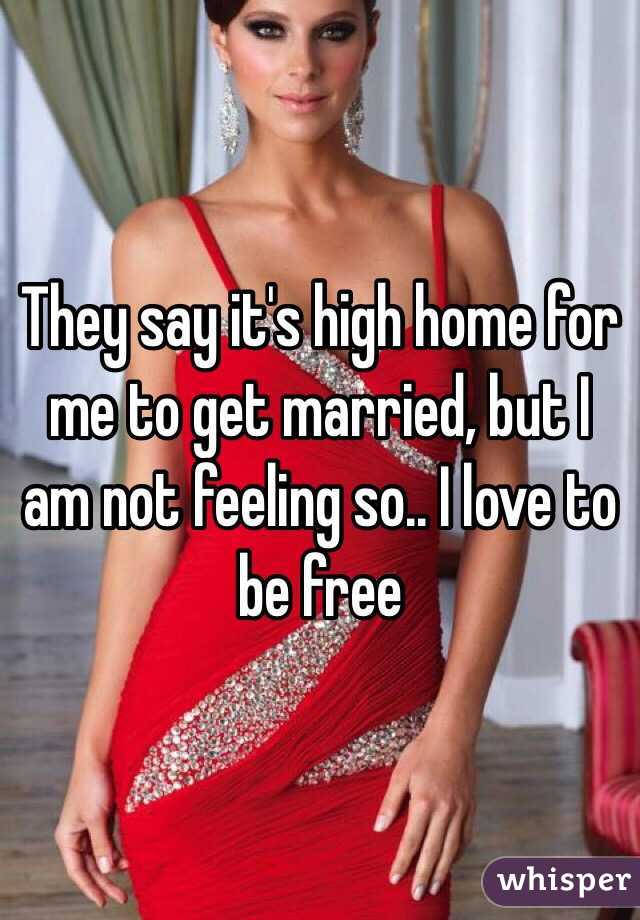 They say it's high home for me to get married, but I am not feeling so.. I love to be free