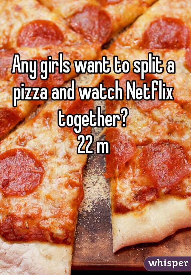 Any girls want to split a pizza and watch Netflix together?
22 m