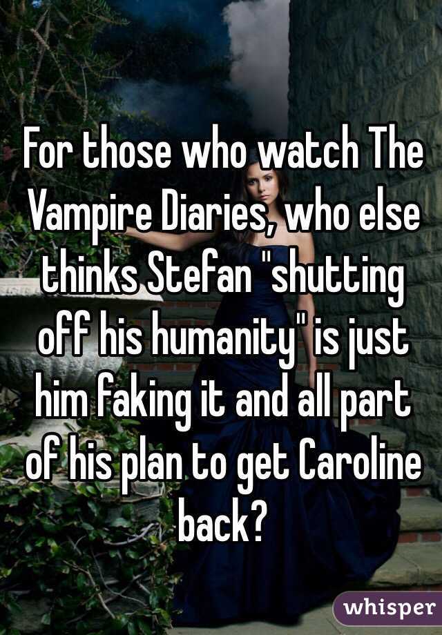 For those who watch The Vampire Diaries, who else thinks Stefan "shutting off his humanity" is just him faking it and all part of his plan to get Caroline back?