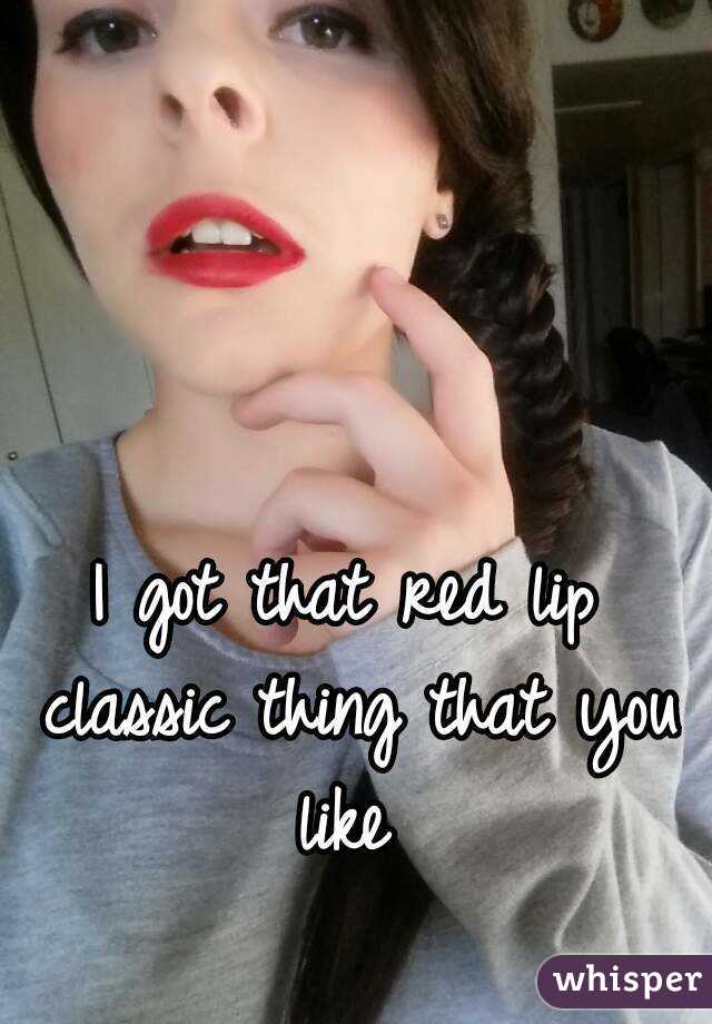 I got that red lip classic thing that you like 