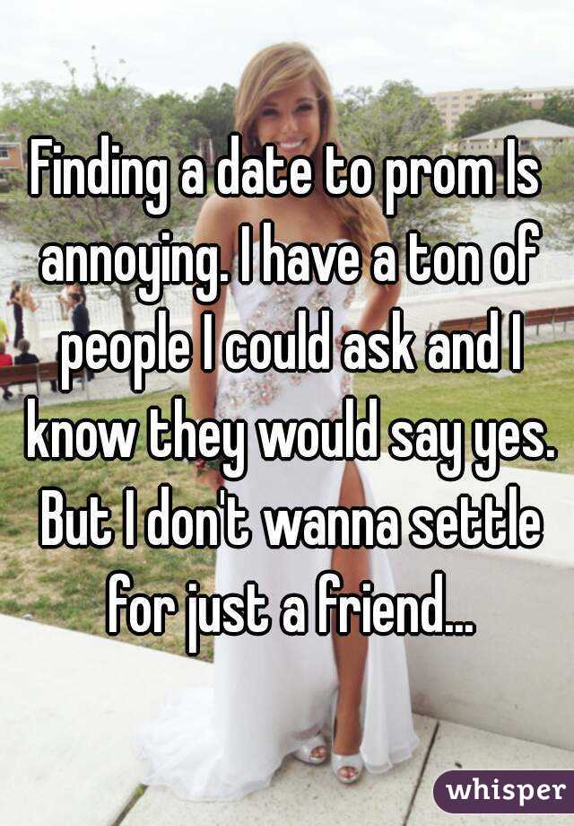 Finding a date to prom Is annoying. I have a ton of people I could ask and I know they would say yes. But I don't wanna settle for just a friend...