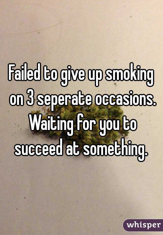 Failed to give up smoking on 3 seperate occasions. Waiting for you to succeed at something. 
