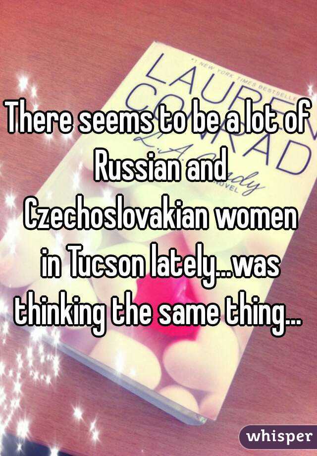There seems to be a lot of Russian and Czechoslovakian women in Tucson lately...was thinking the same thing... 