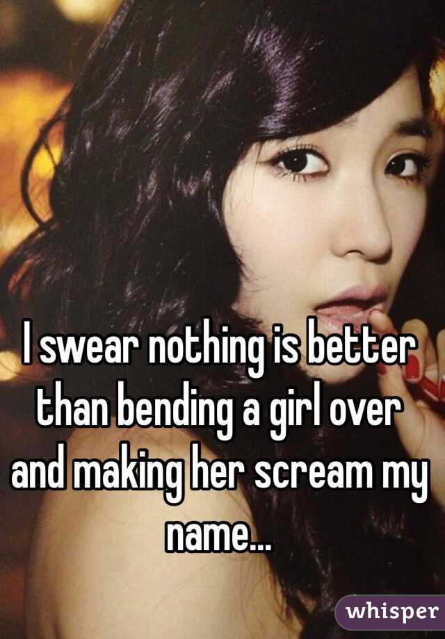 I swear nothing is better than bending a girl over and making her scream my name...