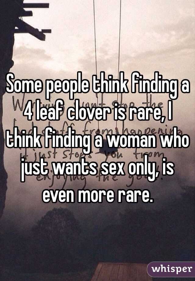 Some people think finding a 4 leaf clover is rare, I think finding a woman who just wants sex only, is even more rare. 