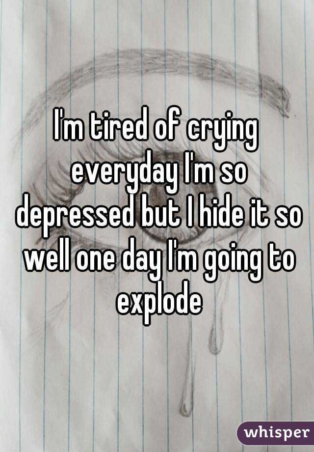 I'm tired of crying everyday I'm so depressed but I hide it so well one day I'm going to explode