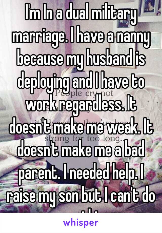 I'm In a dual military marriage. I have a nanny because my husband is deploying and I have to work regardless. It doesn't make me weak. It doesn't make me a bad parent. I needed help. I raise my son but I can't do everything.  