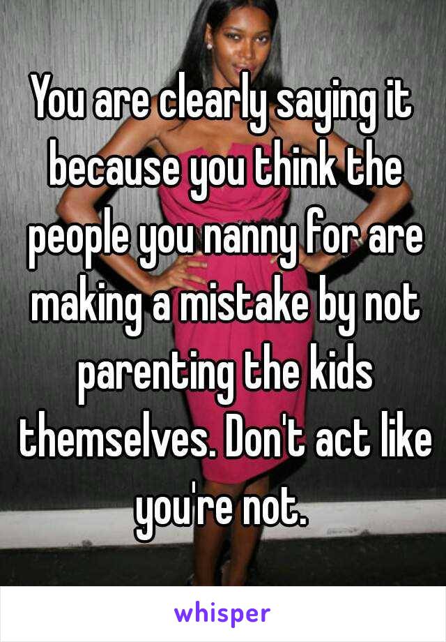 You are clearly saying it because you think the people you nanny for are making a mistake by not parenting the kids themselves. Don't act like you're not. 