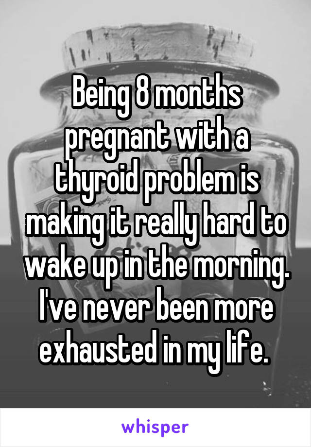 Being 8 months pregnant with a thyroid problem is making it really hard to wake up in the morning. I've never been more exhausted in my life. 