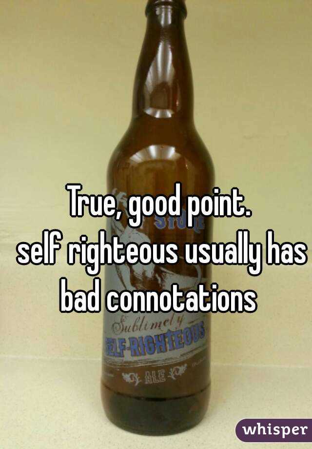 True, good point.
 self righteous usually has bad connotations 
