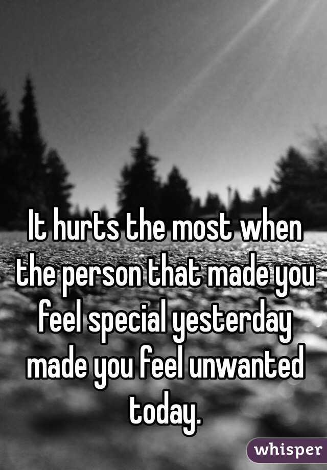 It hurts the most when the person that made you feel special yesterday made you feel unwanted today.