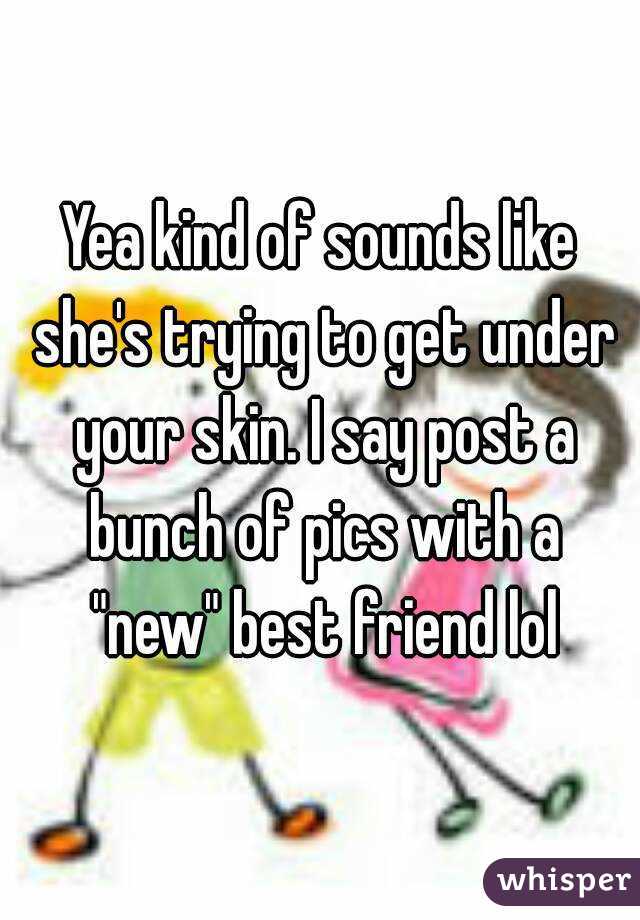 Yea kind of sounds like she's trying to get under your skin. I say post a bunch of pics with a "new" best friend lol