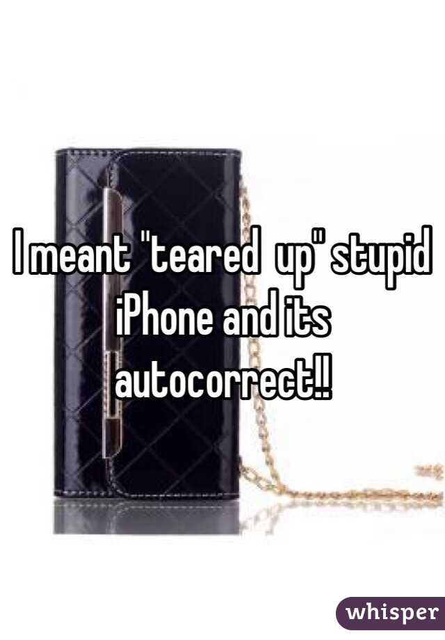 I meant "teared  up" stupid iPhone and its autocorrect!!