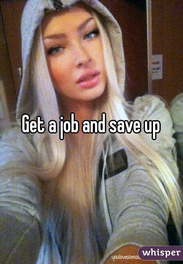 Get a job and save up