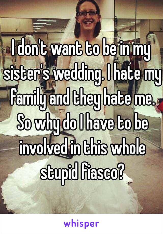 I don't want to be in my sister's wedding. I hate my family and they hate me. So why do I have to be involved in this whole stupid fiasco?
