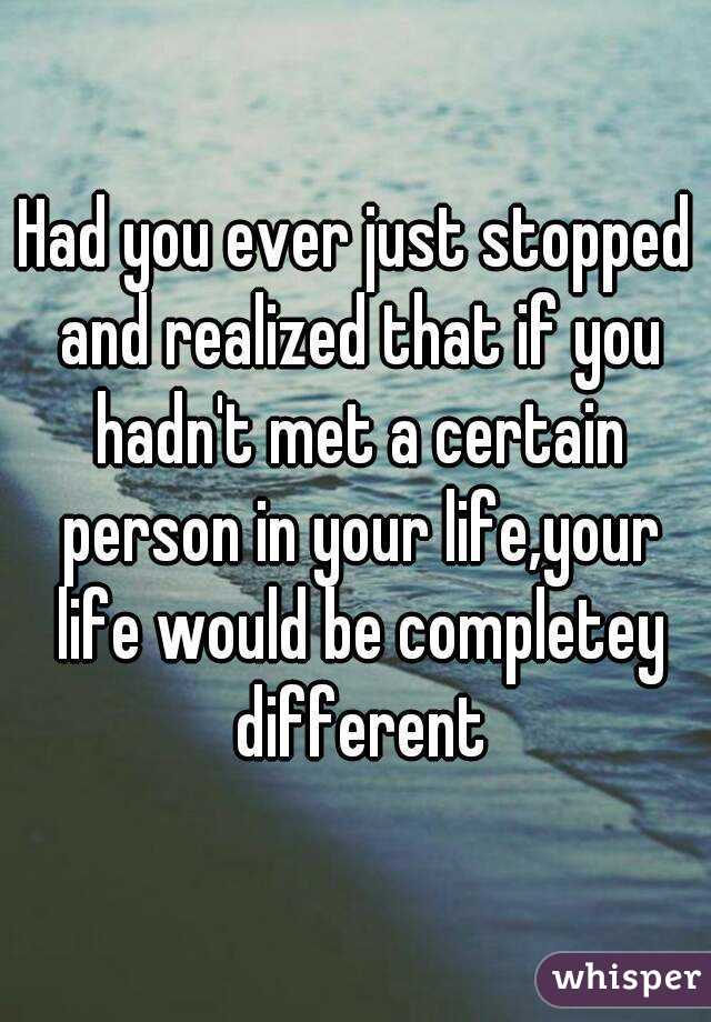 Had you ever just stopped and realized that if you hadn't met a certain person in your life,your life would be completey different