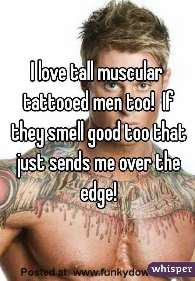 I love tall muscular tattooed men too!  If they smell good too that just sends me over the edge!