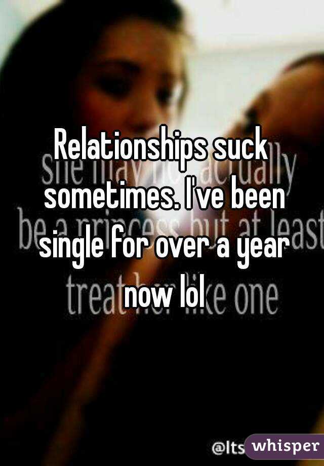 Relationships suck sometimes. I've been single for over a year now lol