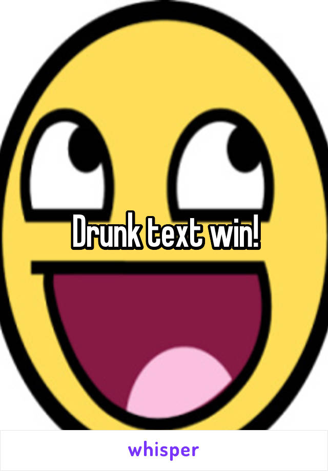 Drunk text win!