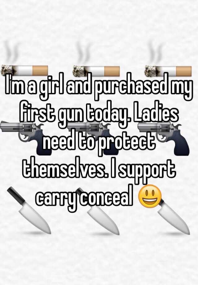 I'm a girl and purchased my first gun today. Ladies need to protect themselves. I support carry conceal 😃