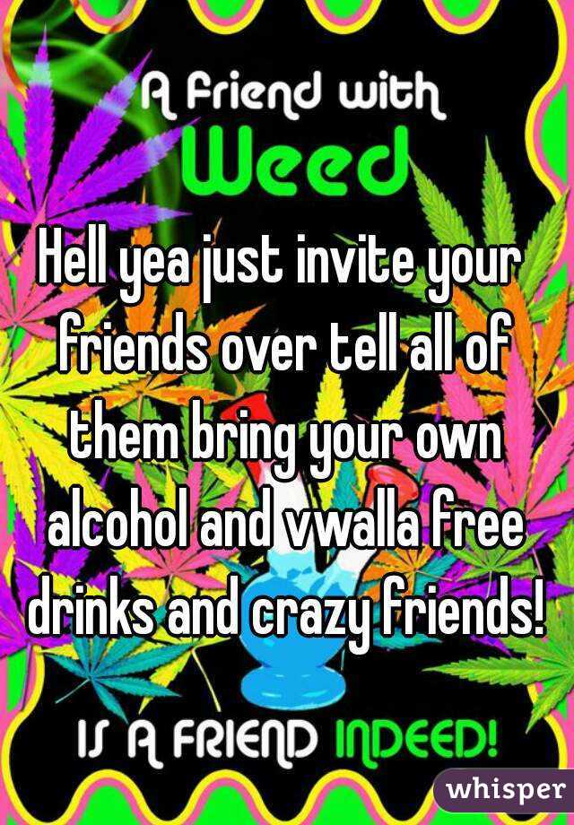 Hell yea just invite your friends over tell all of them bring your own alcohol and vwalla free drinks and crazy friends!