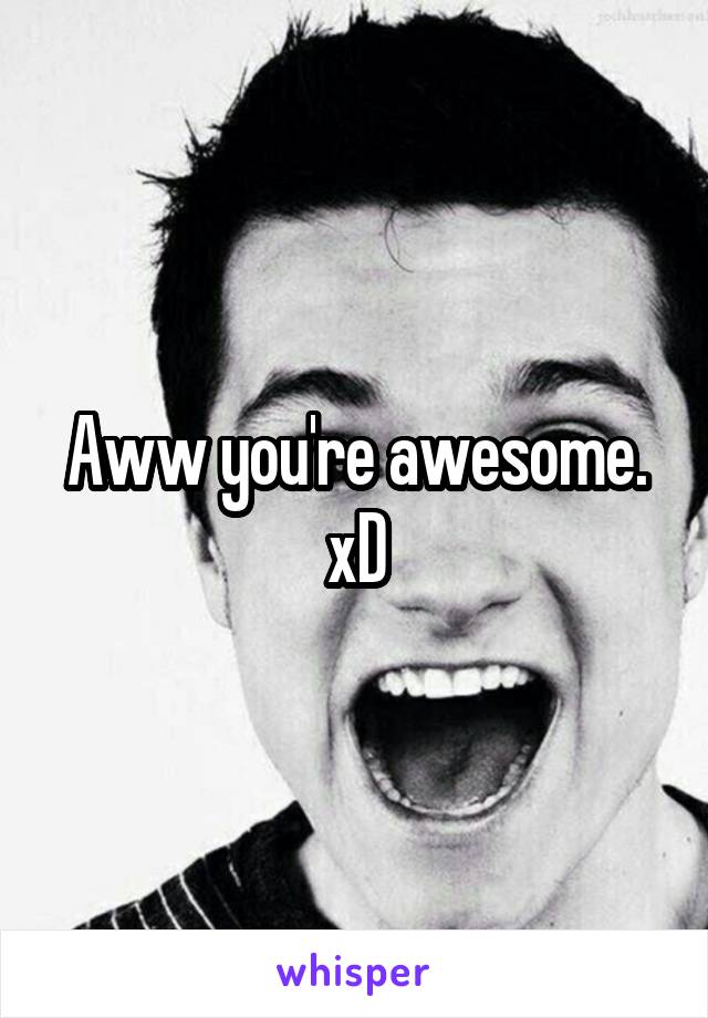 Aww you're awesome. xD