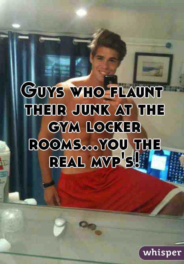 Guys who flaunt their junk at the gym locker rooms...you the real mvp's!