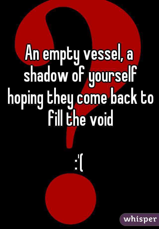 An empty vessel, a shadow of yourself hoping they come back to fill the void

:'(