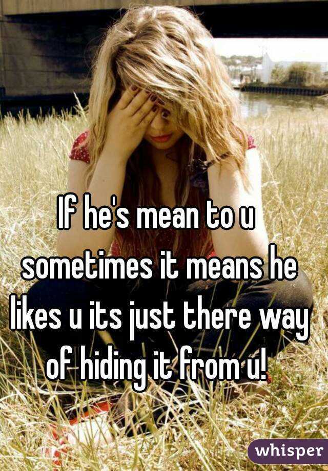 If he's mean to u sometimes it means he likes u its just there way of hiding it from u! 