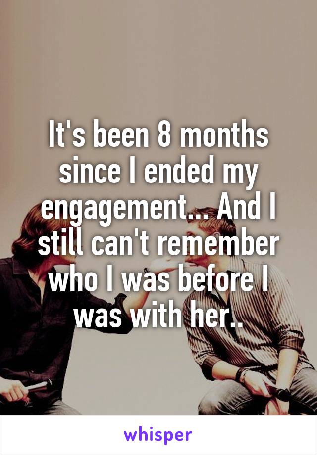 It's been 8 months since I ended my engagement... And I still can't remember who I was before I was with her..