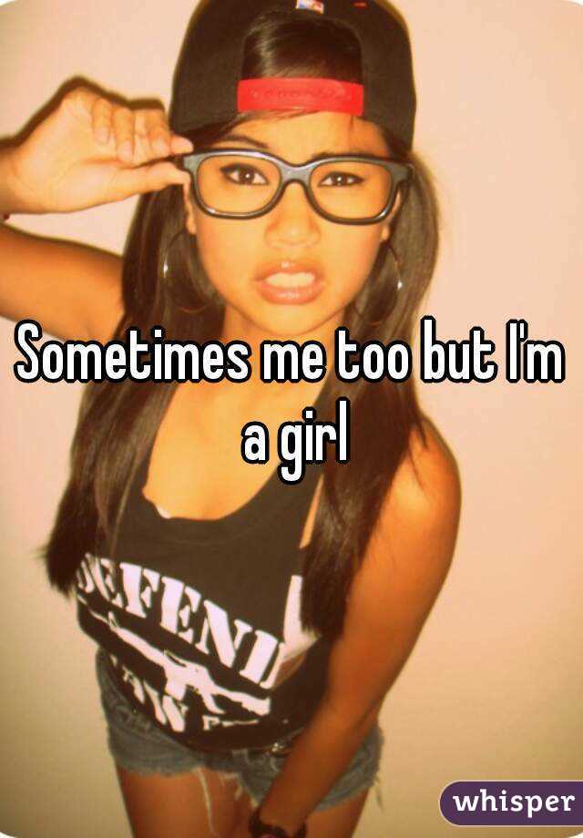 Sometimes me too but I'm a girl