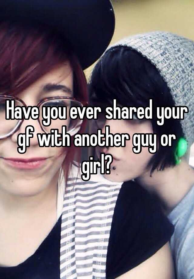 Have You Ever Shared Your Gf With Another Guy Or Girl