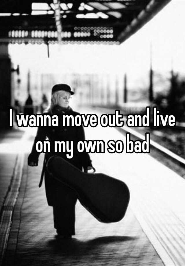 i-wanna-move-out-and-live-on-my-own-so-bad