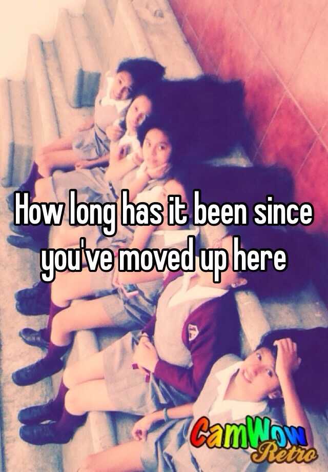 how-long-has-it-been-since-you-ve-moved-up-here