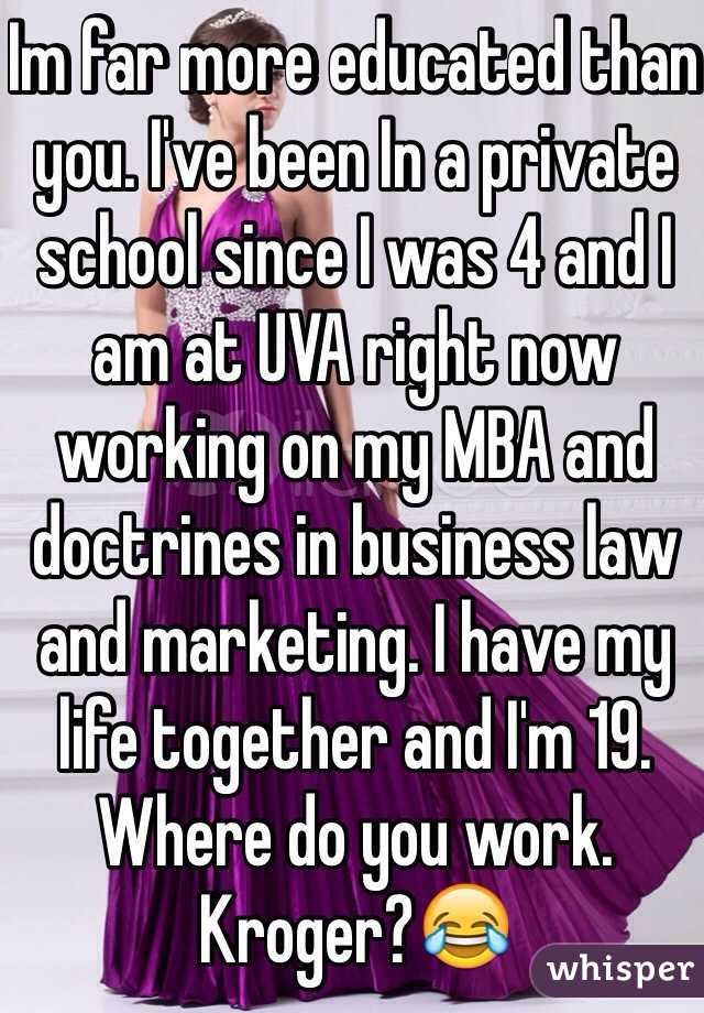 Im far more educated than you. I've been In a private school since I was 4 and I am at UVA right now working on my MBA and doctrines in business law and marketing. I have my life together and I'm 19. Where do you work. Kroger?😂
