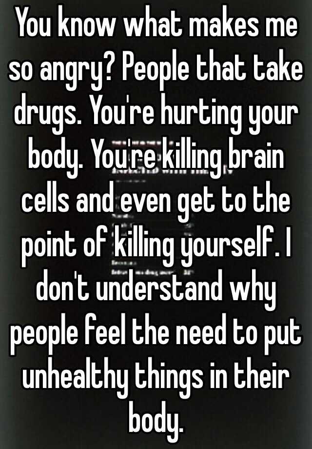 you-know-what-makes-me-so-angry-people-that-take-drugs-you-re-hurting