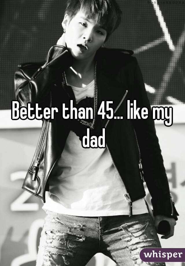 Better than 45... like my dad