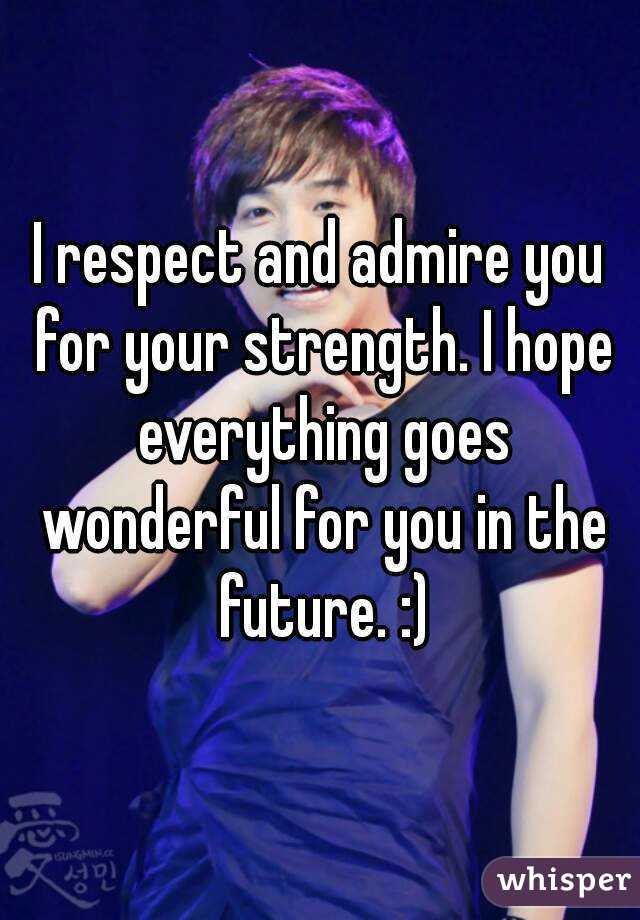 I respect and admire you for your strength. I hope everything goes wonderful for you in the future. :)