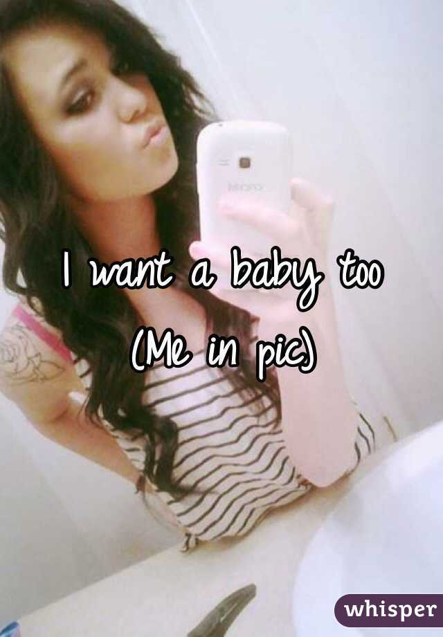 I want a baby too
(Me in pic)
