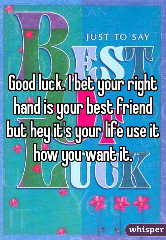 Good luck. I bet your right hand is your best friend but hey it's your life use it how you want it. 