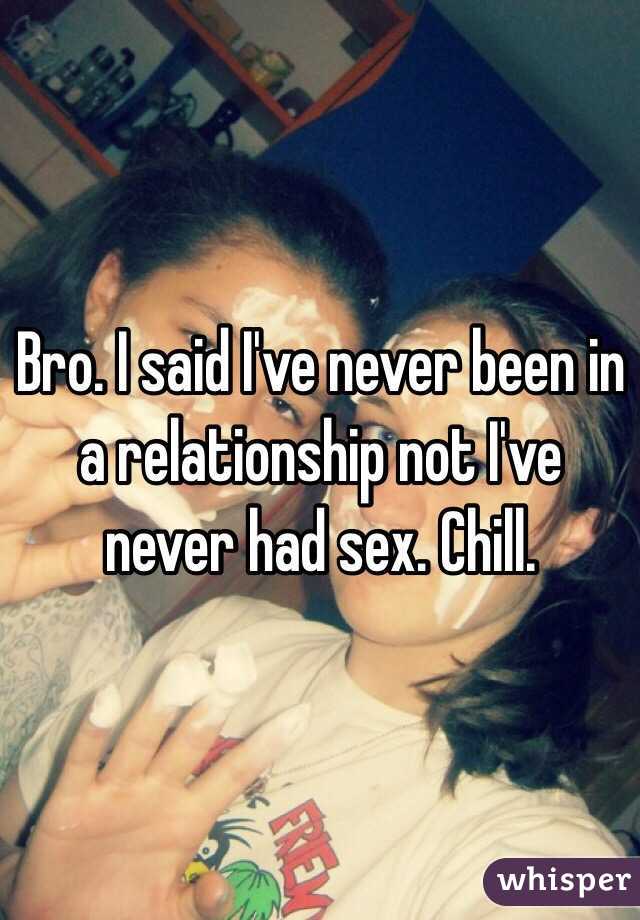 Bro. I said I've never been in a relationship not I've never had sex. Chill. 